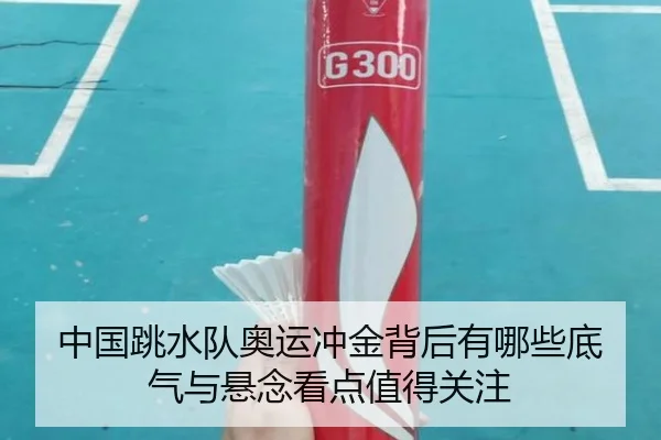 中国跳水队奥运冲金背后有哪些底气与悬念看点值得关注